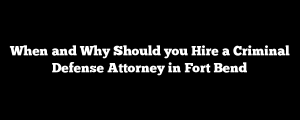 When and Why Should you Hire a Criminal Defense Attorney in Fort Bend